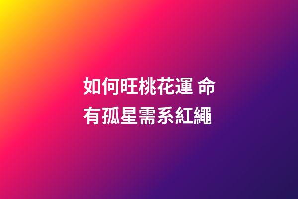 如何旺桃花運 命有孤星需系紅繩